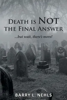 Death is Not the Final Answer: ...but wait, there's more!, Paperback/Barry L. Nehls