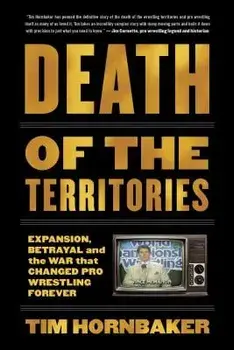 Death of the Territories: Expansion, Betrayal and the War That Changed Pro Wrestling Forever, Paperback/Tim Hornbaker