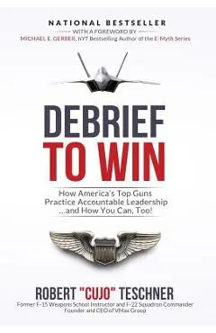 Debrief to Win: How America's Top Guns Practice Accountable Leadership...and How You Can, Too! - Robert C. Teschner