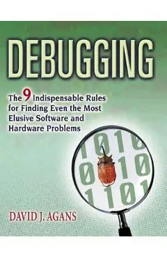 Debugging: The 9 Indispensable Rules for Finding Even the Most Elusive Software and Hardware Problems - David J. Agans