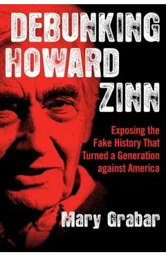 Debunking Howard Zinn: Exposing the Fake History That Turned a Generation Against America - Mary Grabar