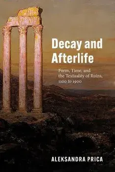 Decay and Afterlife. Form, Time, and the Textuality of Ruins, 1100 to 1900, Paperback/Professor Aleksandra Prica