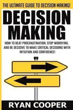 Decision Making: How To Beat Procrastination, Stop Worrying, And Be Decisive To Make Critical Decisions With Intuition And Confidence!, Paperback/Ryan Cooper