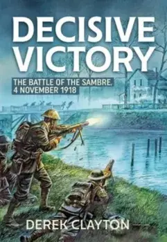 Decisive Victory. The Battle of the Sambre: 4 November 1918, Reprint ed., Paperback/Derek Clayton