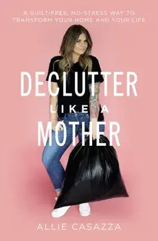 Declutter Like a Mother. A Guilt-Free, No-Stress Way to Transform Your Home and Your Life, Paperback/Allie Casazza