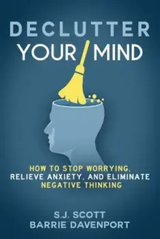 Declutter Your Mind: How to Stop Worrying, Relieve Anxiety, and Eliminate Negative Thinking, Paperback/S. J. Scott