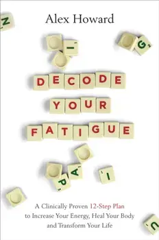 Decode Your Fatigue. A Clinically Proven 12-Step Plan to Increase Your Energy, Heal Your Body and Transform Your Life, Paperback/Alex Howard