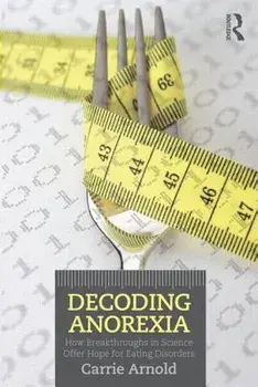 Decoding Anorexia: How Breakthroughs in Science Offer Hope for Eating Disorders, Paperback/Carrie Arnold