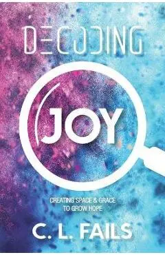 Decoding Joy: Creating Space & Grace to Grow Hope - C. L. Fails