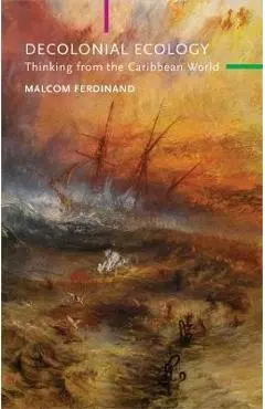 Decolonial Ecology: Thinking from the Caribbean World - Malcom Ferdinand