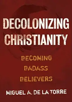 Decolonizing Christianity: Becoming Badass Believers, Hardcover/Miguel A. de la Torre