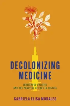 Decolonizing Medicine. Indigenous Politics and the Practice of Care in Bolivia, New ed, Paperback/Gabriela Elisa Morales