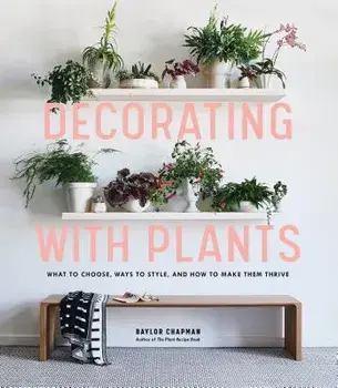 Decorating with Plants: What to Choose, Ways to Style, and How to Make Them Thrive, Hardcover/Baylor Chapman