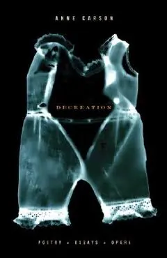 Decreation: Poetry, Essays, Opera - Anne Carson