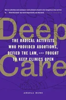 Deep Care. The Radical Activists Who Provided Abortions, Defied the Law and Fought to Keep Clinics Open, Paperback/Angela Hume
