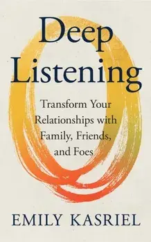 Deep Listening. Transform Your Relationships with Family, Friends and Foes, Hardback/Emily Kasriel