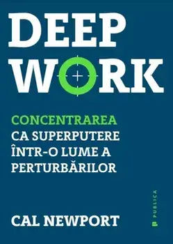 Deep Work. Concentrarea ca superputere intr-o lume a perturbarilor/Cal Newport