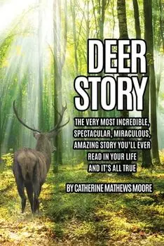 Deer Story: The Very Most Incredible, Spectacular, Miraculous, Amazing story You'll Ever Read In Your Life And It's All True, Paperback/Catherine Mathews Moore