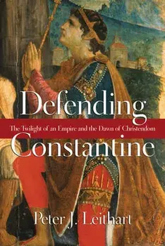 Defending Constantine: The Twilight of an Empire and the Dawn of Christendom, Paperback/Peter J. Leithart