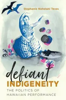 Defiant Indigeneity: The Politics of Hawaiian Performance, Paperback/Stephanie Nohelani Teves