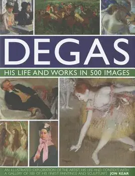 Degas: His Life and Works in 500 Images: An Illustrated Exploration of the Artist, His Life and Context with a Gallery of 300 of His Finest Paintings, Hardcover/Jon Kear