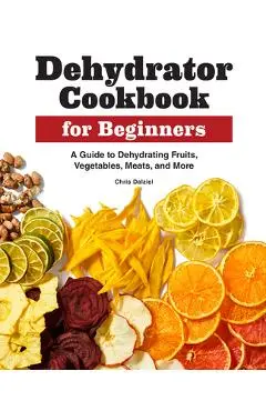 Dehydrator Cookbook for Beginners: A Guide to Dehydrating Fruits, Vegetables, Meats, and More - Chris Dalziel