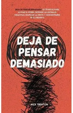 Deja de pensar demasiado: 23 técnicas para aliviar el estrés, detener las espirales negativas, despejar la mente y concentrarse en el presente - Nick Trenton