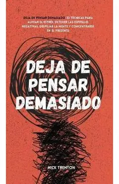 Deja de pensar demasiado: 23 técnicas para aliviar el estrés, detener las espirales negativas, despejar la mente y concentrarse en el presente - Nick Trenton