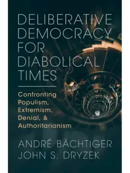 Deliberative Democracy for Diabolical Times. Confronting Populism, Extremism, Denial, and Authoritarianism, Hardback/John S. (University of Canberra) Dryzek