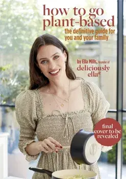 Deliciously Ella How To Go Plant-Based. A Definitive Guide For You and Your Family, Hardback/Ella Mills (Woodward)