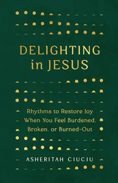 Delighting in Jesus: Rhythms to Restore Joy When You Feel Burdened, Broken, or Burned-Out - Asheritah Ciuciu