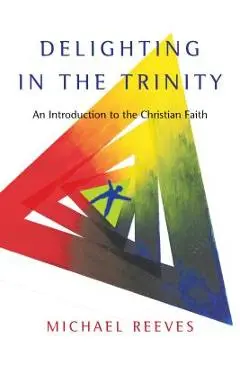 Delighting in the Trinity: An Introduction to the Christian Faith - Michael Reeves