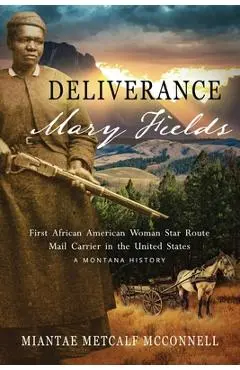 Deliverance Mary Fields, First African American Woman Star Route Mail Carrier in the United States: A Montana History - Miantae Metcalf Mcconnell