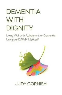 Dementia With Dignity: Living Well with Alzheimer's or Dementia Using the DAWN Method(R) - Judy Cornish