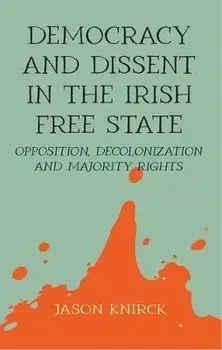 Democracy and Dissent in the Irish Free State. Opposition, Decolonisation, and Majority Rights, Hardback/Jason Knirck