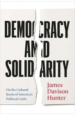 Democracy and Solidarity: On the Cultural Roots of America's Political Crisis - James Davison Hunter