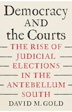 Democracy and the Courts: The Rise of Judicial Elections in the Antebellum South - David M. Gold
