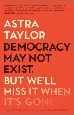 Democracy May Not Exist, But We'll Miss It When It's Gone - Astra Taylor