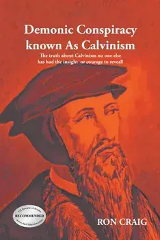 Demonic Conspiracy Known As Calvinism: The truth about Calvinism no one else has had the insight or courage to reveal!, Paperback/Ron Craig