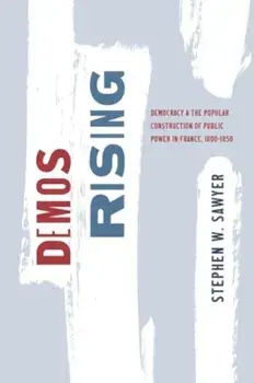 Demos Rising. Democracy and the Popular Construction of Public Power in France, 1800–1850, Paperback/Stephen W. Sawyer