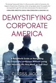 Demystifying Corporate America: A Real World Guide on Navigating the Corporate Landscape Without Losing Your Personal Life, Your Mind, or Your Soul, Hardcover/Curtiss Jacobs
