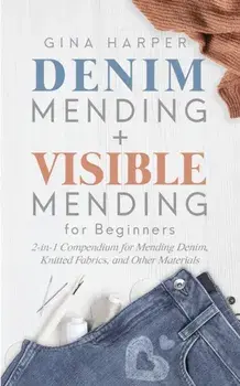 Denim Mending + Visible Mending for Beginners: 2-in-1 Compendium for Mending Denim, Knitted Fabrics, and Other Materials, Paperback/Gina Harper