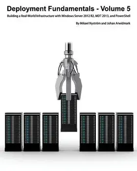 Deployment Fundamentals, Volume 5: Building a Real-World Infrastructure with Windows Server 2012 R2, Mdt 2013, and Powershell/Johan Arwidmark