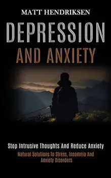 Depression and Anxiety: Stop Intrusive Thoughts and Reduce Anxiety (Natural Solutions to Stress, Insomnia and Anxiety Disorders)/Matt Hendriksen