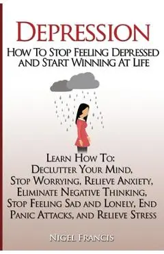 Depression: How To Stop Feeling Depressed and Start Winning At Life: (Learn How To: Declutter Your Mind, Stop Worrying, Relieve An - Nigel Francis