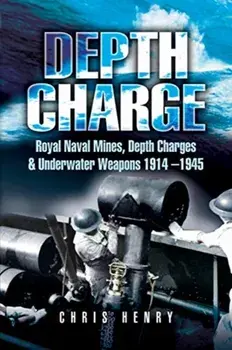 Depth Charge: Royal Naval Mines, Depth Charges & Underwater Weapons, 1914-1945, Paperback/Chris Henry