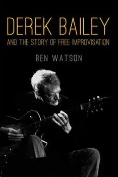 Derek Bailey and the Story of Free Improvisation, Paperback/Ben Watson