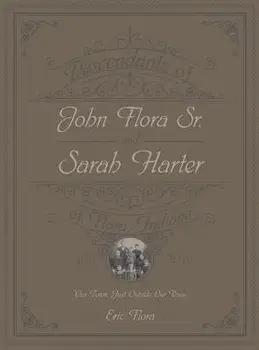 Descendants of John Flora, Sr. and Sarah Harter, of Flora, Indiana 1802-2016: Our Town, Just Outside Our Door, Hardcover/Eric E. Flora