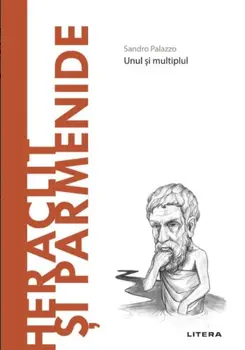 Descopera filosofia. Heraclit si Parmenide. Unul si multiplul/Sandro Palazzo