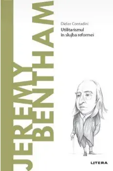 Descopera filosofia. Jeremy Bentham. Utilitarismul in slujba reformei/Didier Contadini